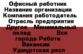 Офисный работник › Название организации ­ Компания-работодатель › Отрасль предприятия ­ Другое › Минимальный оклад ­ 20 000 - Все города Работа » Вакансии   . Удмуртская респ.